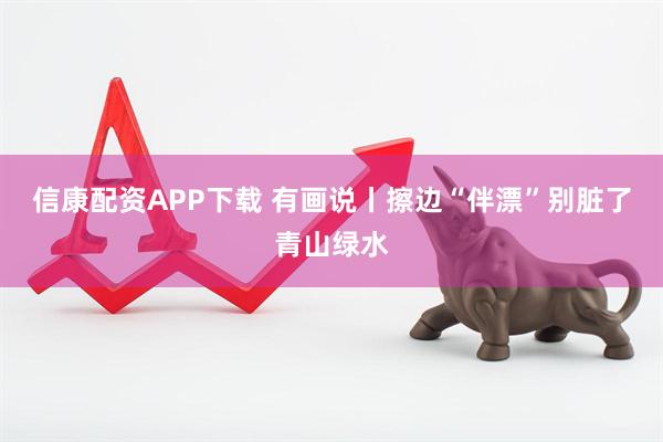 信康配资APP下载 有画说丨擦边“伴漂”别脏了青山绿水