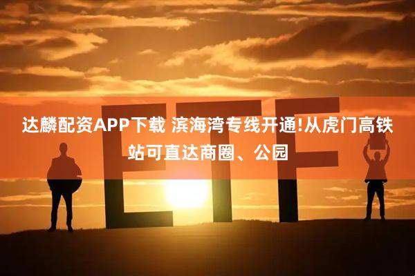 达麟配资APP下载 滨海湾专线开通!从虎门高铁站可直达商圈、公园