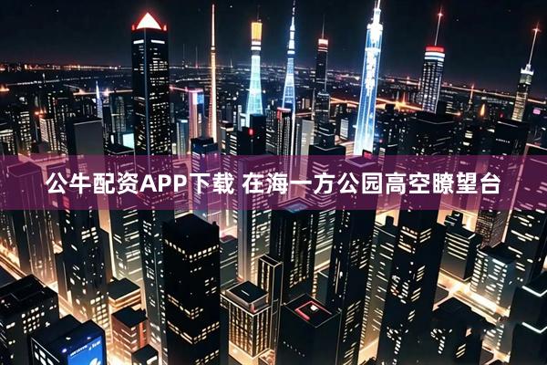 公牛配资APP下载 在海一方公园高空瞭望台