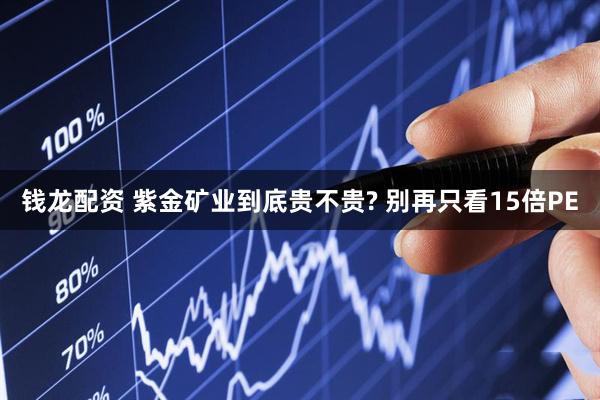 钱龙配资 紫金矿业到底贵不贵? 别再只看15倍PE