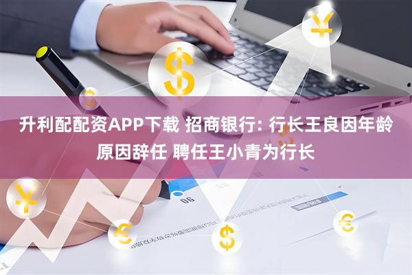 升利配配资APP下载 招商银行: 行长王良因年龄原因辞任 聘任王小青为行长