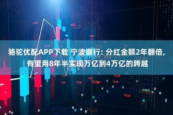 骆驼优配APP下载 宁波银行: 分红金额2年翻倍, 有望用8年半实现万亿到4万亿的跨越