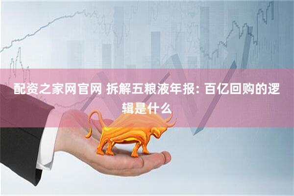 配资之家网官网 拆解五粮液年报: 百亿回购的逻辑是什么