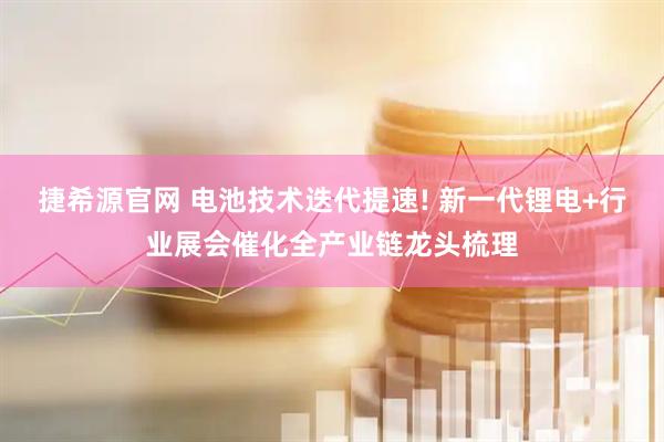 捷希源官网 电池技术迭代提速! 新一代锂电+行业展会催化全产业链龙头梳理