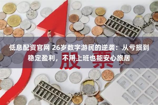 低息配资官网 26岁数字游民的逆袭：从亏损到稳定盈利，不用上班也能安心旅居