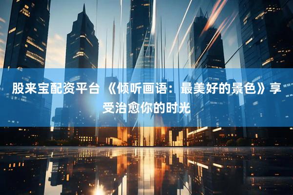 股来宝配资平台 《倾听画语：最美好的景色》享受治愈你的时光