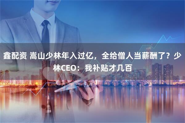 鑫配资 嵩山少林年入过亿，全给僧人当薪酬了？少林CEO：我补贴才几百