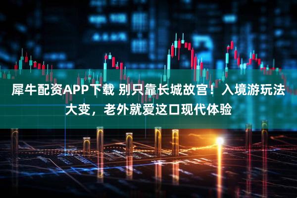 犀牛配资APP下载 别只靠长城故宫！入境游玩法大变，老外就爱这口现代体验