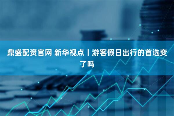 鼎盛配资官网 新华视点丨游客假日出行的首选变了吗