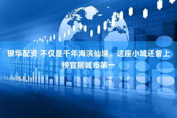 银华配资 不仅是千年海滨仙境，这座小城还曾上榜宜居城市第一