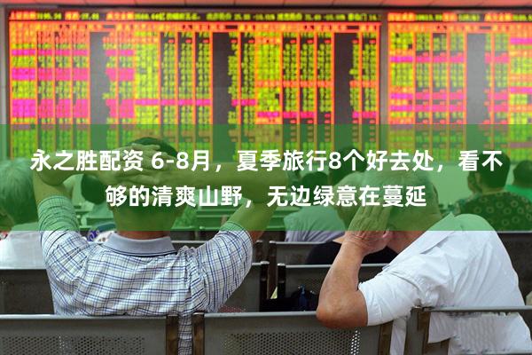 永之胜配资 6-8月，夏季旅行8个好去处，看不够的清爽山野，无边绿意在蔓延
