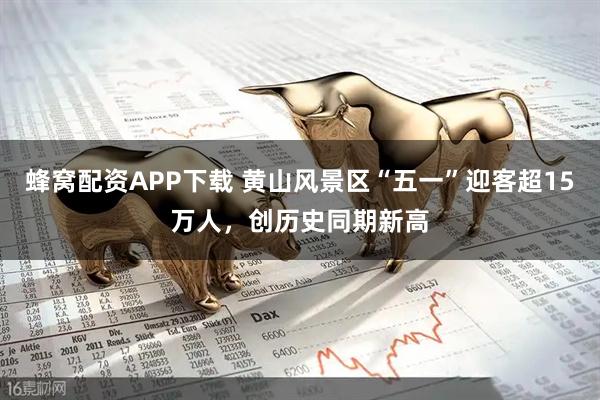 蜂窝配资APP下载 黄山风景区“五一”迎客超15万人，创历史同期新高