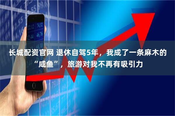 长城配资官网 退休自驾5年，我成了一条麻木的“咸鱼”，旅游对我不再有吸引力