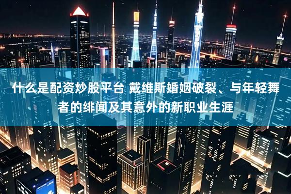 什么是配资炒股平台 戴维斯婚姻破裂、与年轻舞者的绯闻及其意外的新职业生涯