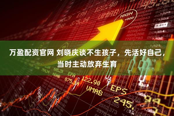 万盈配资官网 刘晓庆谈不生孩子，先活好自己，当时主动放弃生育