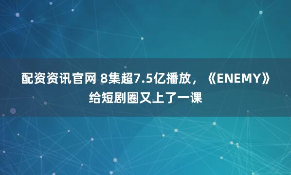 配资资讯官网 8集超7.5亿播放，《ENEMY》给短剧圈又上了一课
