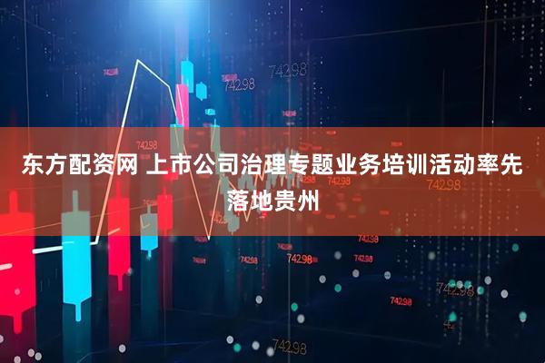 东方配资网 上市公司治理专题业务培训活动率先落地贵州