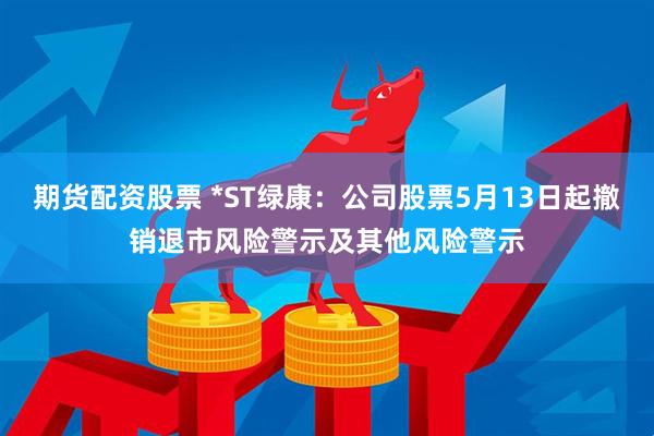 期货配资股票 *ST绿康：公司股票5月13日起撤销退市风险警示及其他风险警示