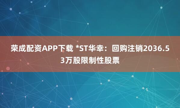 荣成配资APP下载 *ST华幸：回购注销2036.53万股限制性股票