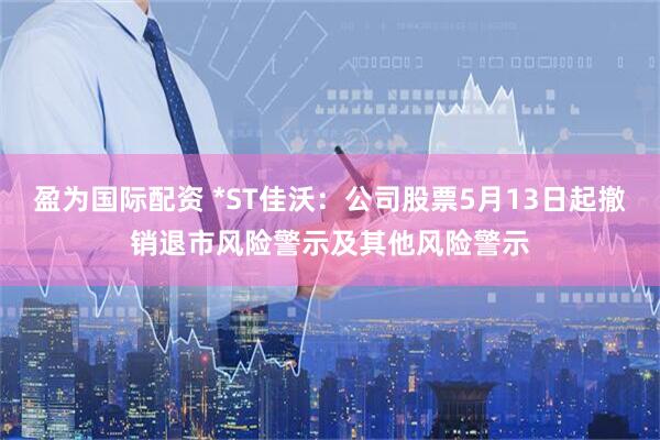 盈为国际配资 *ST佳沃：公司股票5月13日起撤销退市风险警示及其他风险警示