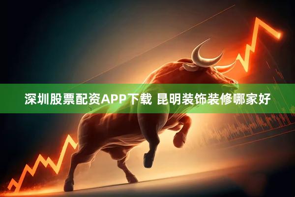 深圳股票配资APP下载 昆明装饰装修哪家好