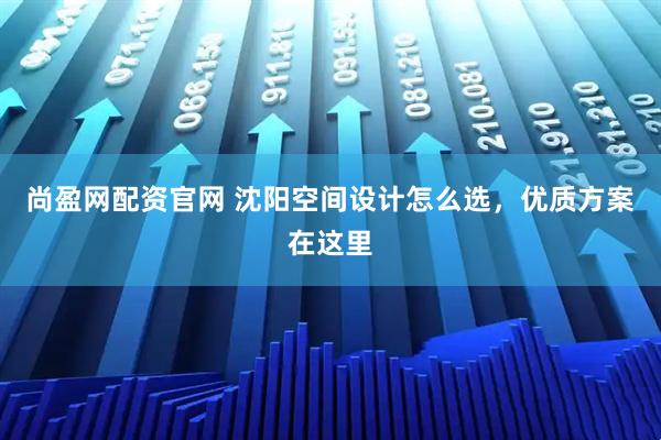 尚盈网配资官网 沈阳空间设计怎么选，优质方案在这里