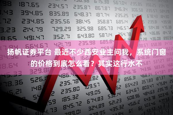 扬帆证券平台 最近不少西安业主问我，系统门窗的价格到底怎么看？其实这行水不