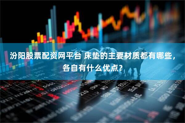 汾阳股票配资网平台 床垫的主要材质都有哪些，各自有什么优点？