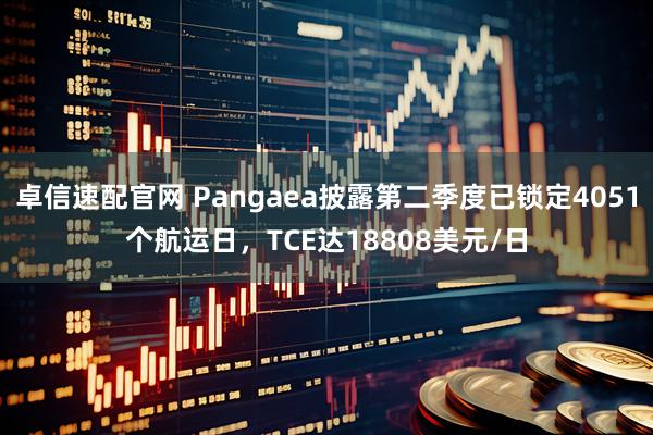 卓信速配官网 Pangaea披露第二季度已锁定4051个航运日，TCE达18808美元/日
