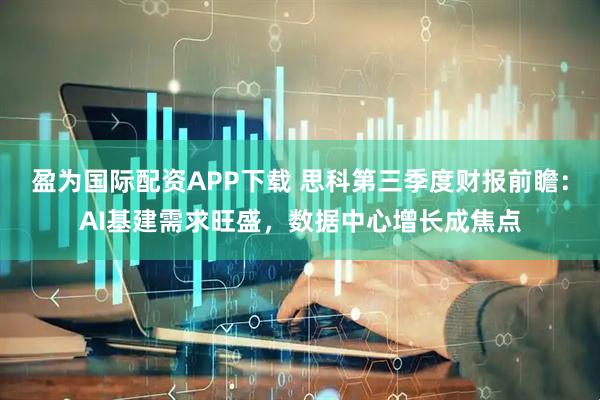 盈为国际配资APP下载 思科第三季度财报前瞻：AI基建需求旺盛，数据中心增长成焦点