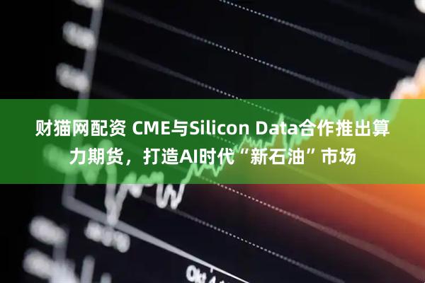 财猫网配资 CME与Silicon Data合作推出算力期货，打造AI时代“新石油”市场