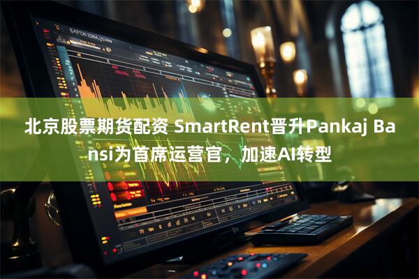 北京股票期货配资 SmartRent晋升Pankaj Bansi为首席运营官，加速AI转型