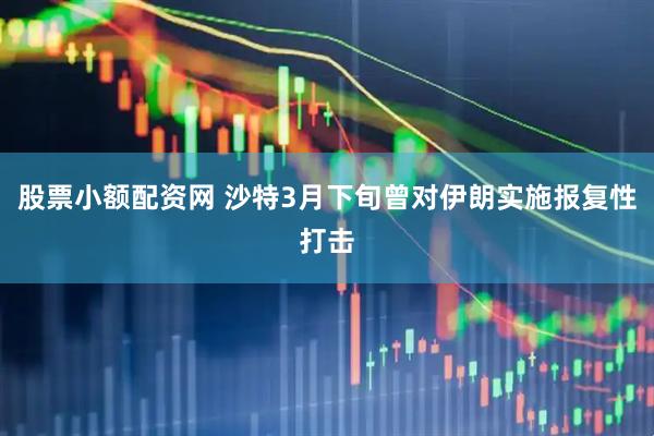 股票小额配资网 沙特3月下旬曾对伊朗实施报复性打击