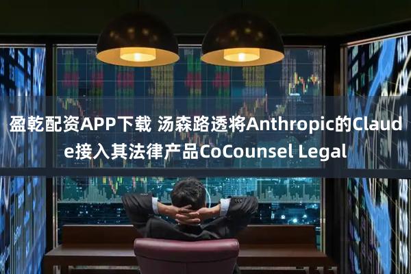 盈乾配资APP下载 汤森路透将Anthropic的Claude接入其法律产品CoCounsel Legal