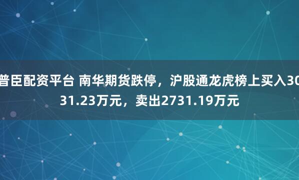 普臣配资平台 南华期货跌停，沪股通龙虎榜上买入3031.23万元，卖出2731.19万元