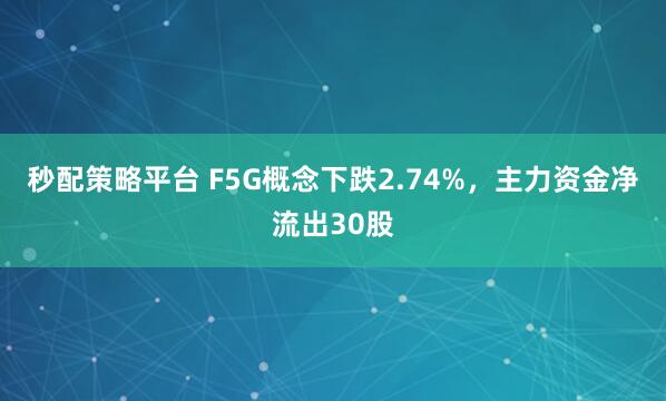 秒配策略平台 F5G概念下跌2.74%，主力资金净流出30股