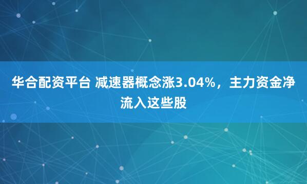 华合配资平台 减速器概念涨3.04%，主力资金净流入这些股
