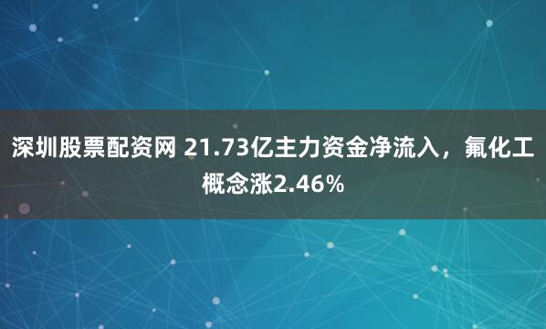 深圳股票配资网 21.73亿主力资金净流入，氟化工概念涨2.46%