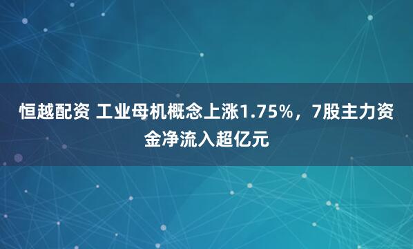 恒越配资 工业母机概念上涨1.75%，7股主力资金净流入超亿元