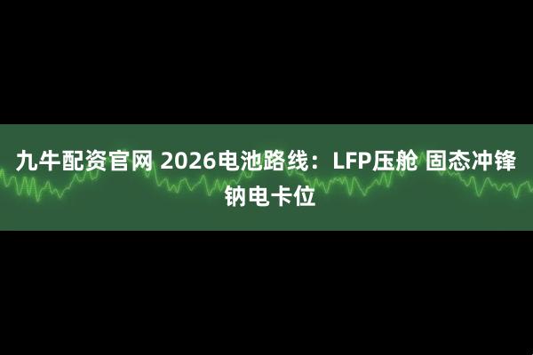 九牛配资官网 2026电池路线:LFP压舱 固态冲锋 钠电卡位