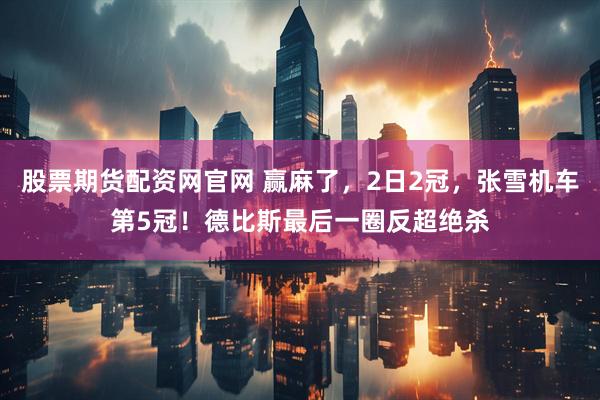 股票期货配资网官网 赢麻了，2日2冠，张雪机车第5冠！德比斯最后一圈反超绝杀