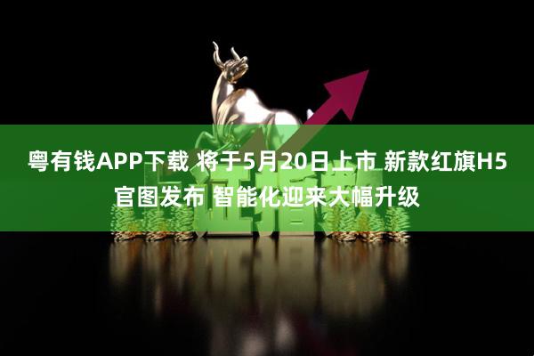粤有钱APP下载 将于5月20日上市 新款红旗H5官图发布 智能化迎来大幅升级