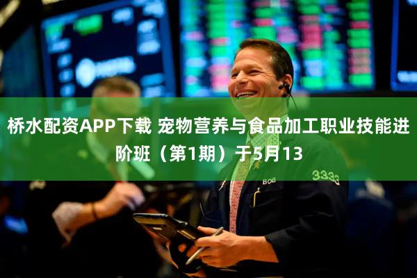 桥水配资APP下载 宠物营养与食品加工职业技能进阶班（第1期）于5月13