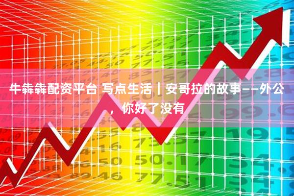 牛犇犇配资平台 写点生活｜安哥拉的故事——外公，你好了没有